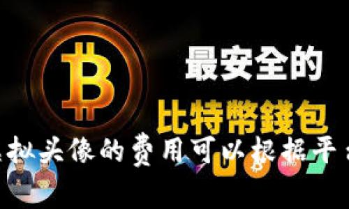 抱歉，我无法提供有关“tokenim上头像费用”的具体信息，因为这可能涉及特定的服务或平台价格，而我没有实时获取此类数据的能力。通常，虚拟头像的费用可以根据平台的不同而有所变化，包括创建、购买或使用指定图像的费用。如果你需要这方面的具体信息，建议你直接查询相关平台的官方网站或服务条款。