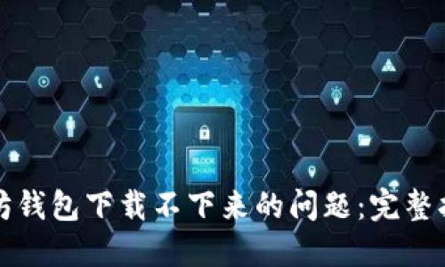 如何解决以太坊钱包下载不下来的问题：完整指南与实用技巧