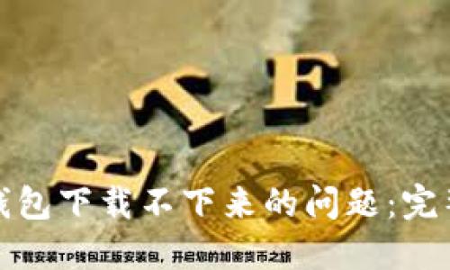 如何解决以太坊钱包下载不下来的问题：完整指南与实用技巧