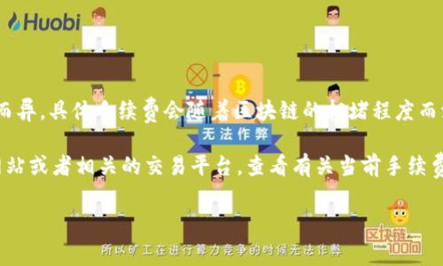 Tokenim 的转账手续费因网络状况、转账金额以及所使用的区块链而异。具体手续费会随着区块链的拥堵程度而波动。通常情况下，手续费是由用户在发起转账时自行设置的。

如果您想了解当前的手续费，最好的办法是访问 Tokenim 的官方网站或者相关的交易平台，查看有关当前手续费的具体信息。此外，很多区块链浏览器也能提供实时的手续费数据。 

请确认您在进行转账前，了解所有相关费用，以免产生不必要的损失。