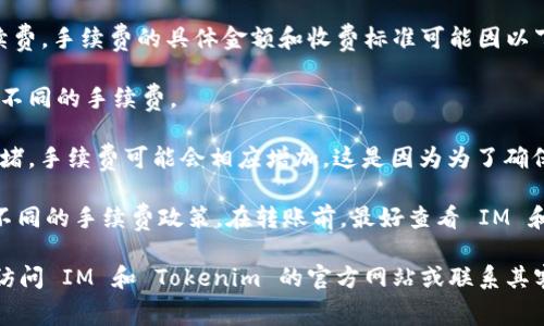 在使用 IM 转账到 Tokenim 钱包时，通常会涉及到手续费。手续费的具体金额和收费标准可能因以下几个因素而有所不同：

1. **转账金额**：有些平台会根据转账金额的不同，收取不同的手续费。

2. **网络拥堵**：在某些情况下，如果区块链网络比较拥堵，手续费可能会相应增加。这是因为为了确保您的交易能够迅速确认，您可能需要支付更高的手续费。

3. **平台政策**：不同的数字钱包或交易平台可能会有不同的手续费政策。在转账前，最好查看 IM 和 Tokenim 的官方说明。

为确保了解完整的费用结构，建议在进行转账操作之前，访问 IM 和 Tokenim 的官方网站或联系其客服，以获取实时的手续费信息。