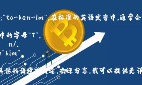 “tokenim”这个词的发音可以拆分为音节：“to-ken-im”。在标准的英语发音中，通常会发音为 /ˈtoʊ.kən.ɪm/。具体读法是：

- “to” 发音类似于音标 /toʊ/，像英语中的字母“T”。
- “ken” 发音像英语中的“can”，音标 /kən/。
- “im” 发音为 /ɪm/，类似于“him”中的“him”。

因此，整体读作 “to-ken-im”。如果你有具体的语境或用途，欢迎分享，我可以提供更详细的帮助！