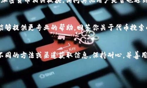 如果你在使用Tokenim等工具搜索代币简称时遇到问题，可以尝试以下几种方法来解决：

检查代币缩写是否正确
首先，确保你输入的代币缩写是正确的。代币的缩写通常由几个字母组成，可能会因为拼写错误或大小写问题而搜索不到。建议多查阅项目官网或可信的加密货币数据平台，以确认正确的代币简称。

尝试使用完整的代币名称
在某些情况下，使用代币的完整名称进行搜索可能会更有效。如果只输入代币的简称没有找到结果，试试将其全名输入搜索框。

检查网络连接与平台状况
有时候，搜索不到代币可能是因为网络问题或者Tokenim平台的服务器出现了故障。在这种情况下，可以稍后再试，或者检查你的网络连接是否正常。

更新你的搜索工具或应用
确保你使用的Tokenim版本是最新的。应用的过时版本可能会导致一些代币信息无法显示。去应用商城更新你的应用，确保你拥有最新的功能和数据。

访问其他加密货币数据平台
如果Tokenim依然无法找到代币信息，可以尝试访问其他加密货币数据平台，如CoinGecko、CoinMarketCap等。这些平台通常提供更全面的代币信息和市场数据。

社区与论坛寻求帮助
有时，加入相关社区或论坛可以获得很好的帮助。比如，你可以访问Reddit的加密货币相关板块，询问其他用户是否也遇到类似问题，并寻求他们的建议。

直接联系Tokenim客服
如果你查找的代币依然无法找到，考虑直接联系Tokenim的客服支持。他们能够提供更专业的帮助，回答你关于代币搜索的具体问题。

结语
遇到在Tokenim上无法搜索到代币简称的情况时，首先应该冷静分析，尝试不同的方法或渠道获取信息。保持耐心，并善用现有的资源和社区，你一定能找到所需的代币信息。

希望这些方法能够帮助到你，让你顺利找到你想要的信息！