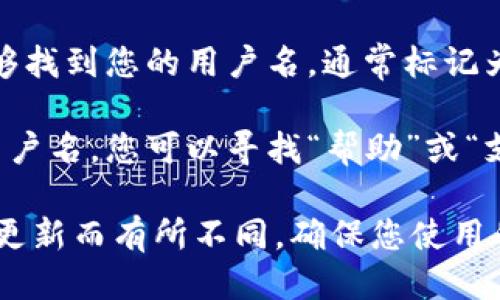 要查看您的 Tokenim 用户名，您可以按照以下步骤操作：

1. **登录账户**：首先，您需要访问 Tokenim 的官网并登录您的账户。

2. **账户设置**：登录后，通常在页面的右上角会有您的头像或名字，点击它进入账户设置或个人资料页面。

3. **个人资料**：在这个页面中，您应该能够找到您的用户名，通常标记为“用户名”、“账号名”或类似的字样。

4. **联系支持**：如果您在界面中找不到用户名，您可以寻找“帮助”或“支持”选项，联系 Tokenim 的客服获取帮助。

请注意，界面或步骤可能会因 Tokenim 的更新而有所不同。确保您使用的是最新版本的应用或网站。