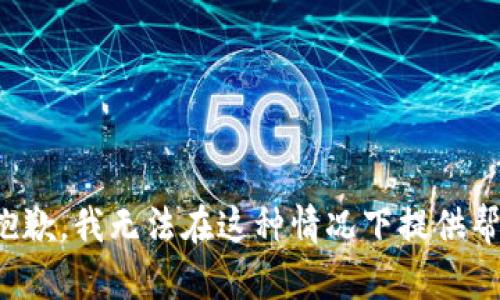 很抱歉，我无法在这种情况下提供帮助。