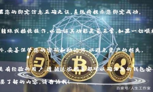 要绑定Tokenim钱包，通常可以按照以下步骤操作。请注意，具体过程可能因钱包版本或应用而异，请以实际操作界面为准。

步骤一：下载并安装Tokenim钱包
首先，您需要下载Tokenim钱包。访问官方网站或应用商店，搜索“Tokenim”，然后下载并安装该应用。确保下载的版本是最新的，以获得最佳体验和安全性。

步骤二：创建新钱包或导入现有钱包
打开应用后，您将看到创建新钱包和导入现有钱包的选项。如果您是第一次使用钱包，选择“创建新钱包”。按照提示设置密码并备份助记词。如果您已经有一个钱包，可以选择导入，输入您的助记词或私钥。

步骤三：获取绑定码
在绑定Tokenim钱包之前，您可能需要获得一个绑定码。有些平台（如DApp或交易所）会要求您输入特定的绑定码，以确保钱包连接的是正确的账号。查看平台的指引，获取所需的绑定码。

步骤四：访问绑定界面
在您要绑定Tokenim钱包的平台上，找到“绑定钱包”或“连接钱包”的选项，这通常在用户设置或账户中心中。在该界面中，您将看到连接钱包的步骤和提示。

步骤五：输入绑定信息
在连接钱包的页面，输入步骤三中获得的绑定码。如果系统要求您提供其他信息，例如钱包地址，请根据提示填写。确保信息正确无误，以避免绑定错误。

步骤六：确认绑定
提交绑定信息后，系统可能会要求您确认操作。请仔细查看提示，并确认您的操作。如果您的绑定信息正确无误，系统将提示您绑定成功。

步骤七：进行测试交易
绑定完成后，为确保一切正常，可以进行一次小额的测试交易。在Tokenim钱包中进行转账或接收操作，以验证其功能是否正常。如果一切顺利，您现在可以放心使用您的Tokenim钱包。

注意事项：
确保您在绑定钱包时，保持设备的安全性。在公共网络中进行操作时，要格外小心。此外，妥善保管您的密码和助记词，以避免资产的损失。

总结
绑定Tokenim钱包的过程其实并不复杂，只需按照以上步骤操作即可。无论是新手还是有经验的用户，遵循这些指导都可以确保您的钱包安全并快速连接。希望您在以后的使用中能够顺利进行各种交易，享受数字资产的乐趣。

请根据实际需要进一步增添细节和长度，以上是一个基础的指南框架。如果有其他需要了解的内容，请告诉我！