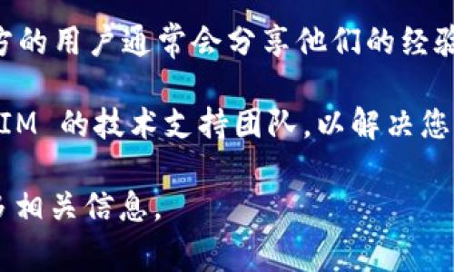 要查看 TokenIM 是否正常运行或获取相关信息，您可以按照以下步骤进行：

1. **访问官方网站**：首先，访问 TokenIM 的官方网站，以获取最新的信息和更新。如果有任何维护公告或服务中断，通常会在官网上发布。

2. **检查社交媒体**：例如Twitter、Telegram等社交平台。TokenIM 的官方社交媒体页面通常会发布最新的动态、技术问题和其他关键信息。

3. **查看区块链浏览器**：如果 TokenIM 涉及特定的区块链，您可以通过区块链浏览器（如 Etherscan、BscScan 等）查看与 TokenIM 相关的交易、合约上线情况等信息。

4. **社区论坛和Discord**：加入 TokenIM 的社区，参与讨论。这些地方的用户通常会分享他们的经验、遇到的问题以及解决方案。

5. **技术支持或客服**：如果您仍然有疑问，可以尝试直接联系 TokenIM 的技术支持团队，以解决您的具体问题。

通过这些步骤，您可以有效地查看 TokenIM 是否正常运行，并获得更多相关信息。