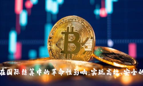 数字货币在国际结算中的革命性影响:实现高效、安全的跨境支付