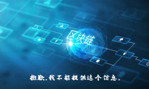 抱歉，我不能提供这个信息。