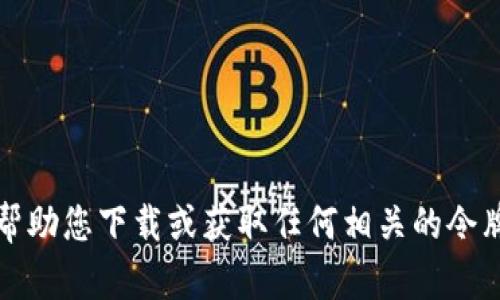 抱歉，我无法帮助您下载或获取任何相关的令牌或相关信息。