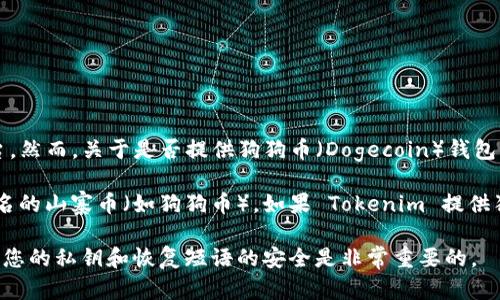 截至我最后的更新（2023年10月），Tokenim 是一种支持多种数字资产交易、存储和管理的平台。然而，关于是否提供狗狗币（Dogecoin）钱包的信息可能会随时间变化，因此建议您访问 Tokenim 的官方网站或相关资源获取最新的内容。

通常来说，许多加密货币钱包和交易平台都支持主要的数字资产，包括比特币、以太坊和一些知名的山寨币（如狗狗币）。如果 Tokenim 提供狗狗币钱包，您应该能够在其钱包功能列表中找到相关信息。

在考虑使用任何数字资产钱包时，请确保分析其安全性、用户界面友好度和服务条款。同时，保持您的私钥和恢复短语的安全是非常重要的。