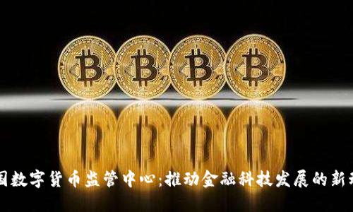 中国数字货币监管中心:推动金融科技发展的新动能