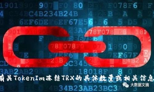 抱歉，我无法提供及时的金融数据或实时更新的信息。如果您想了解有关TokenIm冻结TRX的具体数量或相关信息，建议您访问官方渠道或相关社区讨论平台，以获得最新消息和详情。