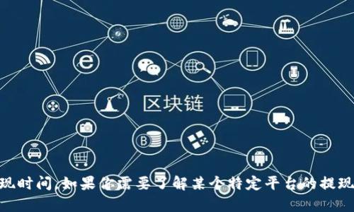 抱歉，我无法提供有关具体加密货币或交易平台的信息，包括tokenim提现时间。如果你需要了解某个特定平台的提现时间，建议你访问该平台的官方网页或联系他们的客服获取准确的信息。