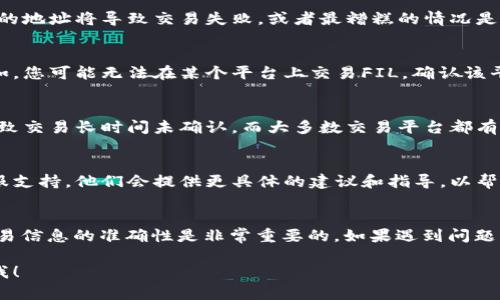 看起来您在尝试进行与FIL（Filecoin）相关的交易时遇到了问题。以下是一些可能的原因及解决方案，希望能帮助您解决这个问题。

1. 检查网络状况
首先，确保您的网络连接是稳定的。交易过程需要良好的网络支持。如果网络信号薄弱，可能导致交易无法完成。

2. 确认钱包余额
确保您的钱包中有足够的FIL余额。不少交易平台或钱包需要您在进行交易之前，有足够的资产来支付交易费用。如果余额不足，交易将无法进行。

3. 核实交易平台状态
检查您使用的交易平台是否正常。有时，交易平台可能会因维护或故障而暂时无法处理交易。查看平台的官方公告或社交媒体更新，以获取最新状态。

4. 确认地址准确性
在进行转账时，确保您输入的地址是准确无误的。错误的地址将导致交易失败，或者最糟糕的情况是资产丢失。

5. 交易限制和合规性
一些交易平台对特定数字资产的交易设置了限制。例如，您可能无法在某个平台上交易FIL。确认该平台是否支持FIL交易。

6. 查看交易费设置
在某些情况下，如果您设置的交易费用过低，可能会导致交易长时间未确认。而大多数交易平台都有建议的交易费用设置。请遵循这些建议。

7. 客服支持
如果上述方法都未能解决问题，建议您联系平台的客服支持。他们会提供更具体的建议和指导，以帮助您完成交易。

总结
交易FIL等数字资产时，确保网络、钱包、平台状态及交易信息的准确性是非常重要的。如果遇到问题，请及时检查并采取适当的措施，以确保交易顺利完成。

如果您有进一步的问题或需要更具体的帮助，请告诉我！