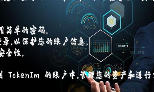要登录 TokenIm，您可以按照以下步骤进行操作：

1. **访问 TokenIm 网站**：打开您的网络浏览器，输入 TokenIm 的官方网站地址。

2. **寻找登录入口**：在网站的首页，通常会有一个显眼的“登录”按钮。点击该按钮，会引导您进入登录页面。

3. **输入凭据**：
   - 在登录页面，您需要输入注册时使用的邮箱地址或用户名。
   - 接下来，输入您的密码。如果您忘记了密码，通常会有一个“忘记密码？”的链接，您可以通过这个链接找回密码。

4. **验证码**：某些情况下，您可能需要输入验证码，以验证您的身份。

5. **点击登录**：确保您的信息无误后，点击“登录”按钮。

6. **两步验证**（如果适用）：如果您启用了两步验证，系统可能会要求您输入发送到您手机或邮箱的验证码。

7. **访问账户**：登录成功后，您将进入账户首页，可以查看和管理您的资产。

如果您在登录过程中遇到任何问题，建议查看网站的帮助中心或联系客服以获得更详细的支持。

### 注意事项
- 确保您的密码是安全的，避免使用简单的密码。
- 避免在公共场所的公共电脑上登录，以保护您的账户信息。
- 定期更换密码，可以增加账户的安全性。

遵循这些步骤，您就能顺利地登录到 TokenIm 的账户中，管理您的资产和进行交易。如有其他问题，欢迎随时提问！
