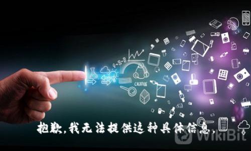 抱歉，我无法提供这种具体信息。