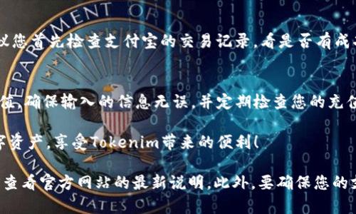 为了使用支付宝为Tokenim充值，您可以按照以下步骤进行操作。请注意，这些步骤可能会根据Tokenim平台的更新而变化，因此在执行前请确认相关信息。

步骤1：登录您的Tokenim账户
首先，打开Tokenim的官方网站或移动应用程序。使用您的账号和密码登录。如果你还没有账户，请先进行注册。确保填写准确的信息，以避免后续的困扰。

步骤2：进入充值页面
登录后，寻找充值或资金管理选项。通常，这个选项会在您账户的仪表盘上很明显。点击“充值”按钮进入充值页面。

步骤3：选择支付方式
在充值页面，您会看到多种支付方式。选择“支付宝”作为您的充值方式。这一步通常会很明确，有些平台会提示“扫码支付”或“直接链接支付宝”。

步骤4：输入充值金额
接下来，您需要输入您希望充值的金额。请注意，某些平台可能对最低充值金额有限制。确保您所输入的金额符合规定，以便顺利充值。

步骤5：生成支付二维码
确认充值金额后，系统会生成一个支付宝支付二维码。您需要使用支付宝的扫码功能，扫描这个二维码并进行支付。

步骤6：使用支付宝进行支付
打开支付宝，点击“扫一扫”功能。对准刚才生成的二维码进行扫描。系统会显示要支付的金额，确认无误后，点击“付款”。

步骤7：确认支付状态
支付完成后，返回Tokenim平台，查看充值状态。有时系统会自动更新充值状态。如果没有，请您手动查询。充值成功后，您的Tokenim账户余额将会增加。

步骤8：遇到问题的处理方法
在充值的过程中，可能会遇到一些问题。例如，支付未成功、账户余额未更新等。如果出现这种情况，建议您首先检查支付宝的交易记录，看是否有成功的付款。如果确认支付完成，但Tokenim没有更新余额，请联系Tokenim的客服进行咨询和解决。

总结
使用支付宝充值Tokenim其实是一个简单而直接的过程。只需按照上述步骤操作，就可以顺利完成充值。确保输入的信息无误，并定期检查您的充值记录，及时处理任何出现的问题。通过这种方式，您可以轻松享受Tokenim提供的多样化服务和产品。

希望这些步骤对您有所帮助。如果您还有其他问题或需要进一步的信息，请随时询问。充实自己的数字资产，享受Tokenim带来的便利！

**注意**：具体的充值流程可能因Tokenim平台的版本不同、界面更新等因素有所变化，建议在操作前查看官方网站的最新说明。此外，要确保您的支付宝账户已通过实名认证，并且绑定了有效的支付方式。