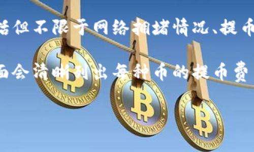 关于tokenim提币的具体费用，通常会根据不同的交易所或平台而有所不同。提币费用可能受到多种因素的影响，包括但不限于网络拥堵情况、提币的金额以及所选择的币种等。一般来说，费用可以在平台的官方网站上找到，比如他们的FAQ部分或者交易规则页面。

为了获取最准确的信息，建议您访问tokenim或相关交易所的官方网站，以查阅最新的提币费用说明。通常在提币页面会清晰列出每种币的提币费用和相关说明。

如果您有其他问题或者需要更多信息，请告诉我！