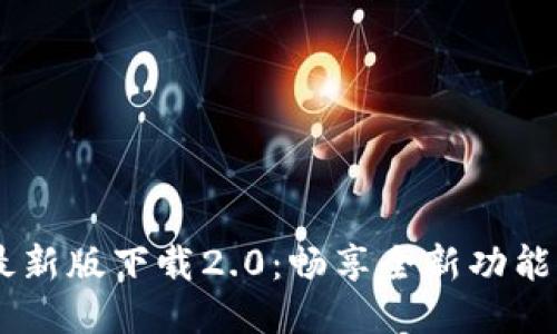 Tokenim 最新版下载2.0：畅享全新功能与便捷体验