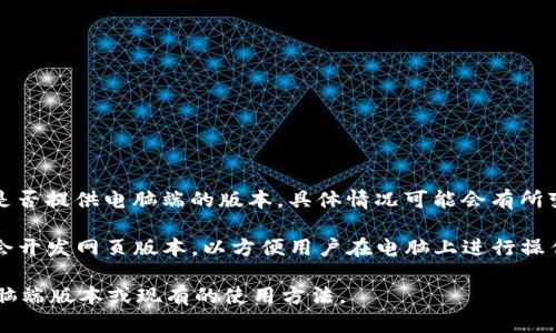 截至我最后的更新，Tokenim 是一款主要用于各种加密货币交易和管理的应用程序。不过，关于其是否提供电脑端的版本，具体情况可能会有所变化。

通常，加密货币相关工具和平台会优先推出移动端应用，因为手机用户更为广泛。然而，许多平台也会开发网页版本，以方便用户在电脑上进行操作。因此，建议您访问 Tokenim 的官方网站或相关的应用市场，查看是否有最新的电脑端版本发布。

如果您需要更详细的信息，您也可以直接联系 Tokenim 的客户支持，询问他们是否有计划推出电脑端版本或现有的使用方法。