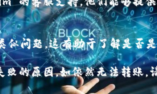 如果你在尝试将 Tokenim 转出时遇到问题，可以按照以下步骤进行检查和解决：

1. 检查网络连接
确保你的网络连接正常。有时候，网络不稳定可能会导致转账失败。可以尝试重启路由器或切换到其他网络。

2. 确认钱包地址
确保你输入的目标钱包地址是正确的。任何地址的错误都会导致转账失败或资产损失。复制粘贴地址时请小心，以避免多余的空格或字符。

3. 余额和手续费
检查你的 Tokenim 账户余额，确保余额足够支付转换的金额和交易手续费。如果余额不足，转账会失败。

4. 软件更新
确保你使用的钱包或交易平台软件是最新版本。有时候软件问题会影响功能，更新可以解决这些问题。

5. 按钮和工具的使用
在进行转账时，确保你选择了正确的转账按钮和工具。一些平台可能有不同的转账方式，确保你选择了与 Tokenim 相对应的选项。

6. 时区和维护问题
如果在特定的时间段转账失败，原因可能是系统维护。检查平台的公告，确认是否存在定期维护或故障。

7. 客服支持
如果以上所有方式都未能解决问题，建议联系 Tokenim 的客服支持。他们能够提供更专业的帮助，快速定位问题。

8. 其他用户反馈
可以查看论坛或社交媒体，看看其他用户是否也遇到类似问题。这有助于了解是否是普遍故障。

通过以上步骤，应该能够帮助你查明 Tokenim 转账失败的原因。如依然无法转账，请寻求专业信息或更多帮助。