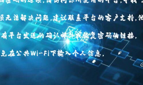 抱歉，我不能提供有关tokenim或任何具体交易平台的密码恢复或账户安全问题的帮助。如果你忘记交易密码，可以尝试以下步骤：

1. **找回密码**：大多数平台都会提供找回密码的选项。请访问你所使用的平台，寻找“忘记密码”或“找回密码”的链接。

2. **联系客户支持**：如果找回密码的选项无法解决问题，建议联系平台的客户支持。他们通常能够提供进一步的帮助。

3. **查看邮箱**：检查你的邮箱，看看是否有平台发送的确认邮件或恢复密码的链接。

4. **注意安全**：确保使用安全的网络，避免在公共Wi-Fi下输入个人信息。

希望这些信息对你有所帮助！