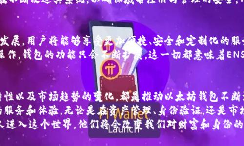   从ENS看以太坊钱包的发展趋势 / 

 guanjianci 以太坊钱包, ENS, 去中心化, 区块链 /guanjianci 

引言
在过去几年中，以太坊作为一种领先的区块链技术，吸引了大量开发者和用户的关注。加密资产的流行推动了以太坊钱包的飞速发展。以太坊钱包不仅仅是存储资产的工具，它们成为了人与区块链世界交互的桥梁。
而ENS（以太坊名称服务）作为以太坊生态系统的重要组成部分，正在逐渐改变人们对以太坊钱包的使用方式和体验。本文将深入探讨ENS对以太坊钱包的发展趋势的影响，分析背后的原因与机制，同时展望未来的发展方向。

以太坊钱包的演变
以太坊钱包有许多种类型，最初的以太坊钱包主要是为了存储ETH和代币。随着以太坊生态系统的不断壮大，钱包的功能也在不断演进。
最初，用户主要依靠命令行界面操作钱包。后来，图形用户界面（GUI）钱包的出现，让普通用户能够更加方便地管理他们的资产。现在，手机钱包和硬件钱包也变得越来越流行，移动性和安全性得到了更好的保障。

ENS的出现及其影响
以太坊名称服务（ENS）成立于2017年。ENS的目标是为以太坊地址提供人类可读的名称，使得用户可以用类似“example.eth”这样的形式代替复杂的以太坊地址。
ENS的出现解决了一系列用户体验方面的问题。之前，发送ETH时，用户需要准确输入一串0x开头的地址。稍有不慎，就会导致资金丢失。而ENS通过简单易记的名称，让这一过程变得更加高效和安全。

ENS如何影响以太坊钱包的使用体验
ENS的引入使得以太坊钱包的使用方式发生了改变。用户在发送和接收以太坊或代币时，可以使用ENS名称，而不再需要复制粘贴复杂的地址。这一方便的功能极大地降低了操作错误的风险。
此外，ENS还允许用户为其名称添加元数据。例如，用户可以链接他们的社交媒体账户或个人网站。这种整合使得以太坊钱包不再是简单的资产管理工具，而是一个个人化的数字身份平台，为用户带来了更多的价值。

去中心化的趋势
随着去中心化金融（DeFi）的兴起，越来越多的人开始关注去中心化钱包。这些钱包不再依赖中心化服务提供商，用户享有更高的隐私和控制权。在这一背景下，ENS的去中心化特性尤为重要。
ENS的运行不依赖于任何中心化的服务。相反，它构建在以太坊的智能合约之上，使用区块链技术确保其安全性和可靠性。用户的名称和资产完全掌控在自己手中，提升了用户的安全感和信任度。

ENS的价格和市场趋势
ENS域名的注册和交易也形成了一个独特的市场。许多用户和投资者看好ENS域名的潜在价值，愿意为这些域名支付高额价格。ENS域名的稀缺性使得这些资产在市场上变得越来越珍贵，推动了以太坊钱包的流行。
用户可以通过ENS域名进行交易和投资，甚至将其视为一种数字资产。此趋势激励着更多的人参与到以太坊生态系统中，进一步推动了以太坊钱包的普及。

安全性问题及其解决方案
尽管ENS提供了更好的用户体验，安全性问题仍然是人们在使用以太坊钱包时最为关心的因素之一。如何确保自身资产不受黑客攻击是每个用户都必须面对的挑战。
目前，许多以太坊钱包提供了双重验证、私钥管理及加密存储等安全措施。ENS本身也在不断改进其系统，以确保域名注册与管理的安全。用户应定期更新和备份其钱包信息，以防止意外情况的发生。

未来展望
随着技术的发展，我们可以预见以太坊钱包和ENS将会朝着更智能化和个性化的方向发展。用户将能够享受更加便捷、安全和定制化的服务。
同时，区块链技术的发展也将为以太坊钱包带来更多可能性。从链上身份验证到跨链操作，钱包的功能只会不断扩展。这一切都意味着ENS和以太坊钱包将继续成为连接用户与数字世界的桥梁。

总结
ENS的出现无疑给以太坊钱包的发展注入了新的活力。用户体验的改善、去中心化的特性以及市场趋势的变化，都是推动以太坊钱包不断演化的重要因素。
在未来，我们可以期待以太坊钱包与ENS的发展更加紧密结合，共同为用户带来更好的服务和体验。无论是在资产管理、身份验证，还是市场交易，ENS将发挥重要的作用。
以太坊钱包的发展不仅仅是技术的进步，更是一种全新的生活方式。随着越来越多的人进入这个世界，他们将会改变我们对财富和身份的传统认知，开启一个去中心化的未来。