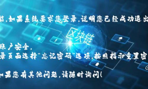如果您想了解如何退出 tokenim 的登录状态，以下是一些步骤和建议，您可以参考：

### 如何退出 tokenim 登录

#### 步骤一：访问 tokenim 网站
首先，打开您的浏览器，并输入 tokenim 的网址。如果您已经登录，您将看到自己的信息或交易记录。

#### 步骤二：找到退出登录的选项
通常在网站的右上角，您会看到您的用户名或个人头像。将鼠标悬停在此处，您会看到一个下拉菜单。在这个菜单中查找“退出登录”或“登出”的选项。

#### 步骤三：确认退出
点击“退出登录”后，系统可能会弹出一个确认框，询问您是否确定要退出。点击确认，您的账户将会退出。

#### 步骤四：检查是否成功退出
退出后，您可以刷新页面或尝试访问需要登录的功能。如果系统要求您登录，说明您已经成功退出。

### 注意事项
- 确保在公共计算机上完成这一步骤，以保护您的账户安全。
- 如果您忘记了密码并且需要重新登录，可以在登录页面选择“忘记密码”选项，按照指示重置密码。

希望这些信息能帮助您顺利退出 tokenim 登录。如果您有其他问题，请随时询问！