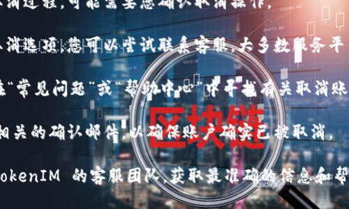 要取消 TokenIM 的账户或服务，您可以按照以下步骤进行：

1. **登录账户**：首先，您需要登录您的 TokenIM 账户。

2. **查找账户设置**：在您的个人账户页面，通常会有一个“账户设置”或“安全设置”的选项。

3. **寻求取消选项**：在账户设置中查找“取消账户”或“注销”相关的选项。此项通常会在安全或隐私部分出现。

4. **遵循指示**：按照系统提供的指示来完成取消过程。可能需要您确认取消操作。

5. **联系客服**：如果在账户设置中没有找到取消选项，您可以尝试联系客服。大多数服务平台都有客服支持，可以帮助您处理账户相关事宜。

6. **查看FAQ**：访问 TokenIM 的官方网站，在“常见问题”或“帮助中心”中寻找有关取消账号的信息。

7. **确认取消**：完成取消操作后，确保您收到相关的确认邮件，以确保账户确实已被取消。

如果您在取消过程中遇到麻烦，建议直接联系 TokenIM 的客服团队，获取最准确的信息和帮助。