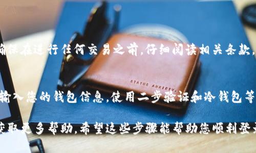 Tokenim 是一个智能合约钱包和 DApp 浏览器，与以太坊、币安智能链等兼容。如果您想登录到其他平台或使用 Tokenim 的其他功能，您可以参考以下步骤：

### 1. 下载 Tokenim 应用
首先，确保您已经在手机或平板电脑上下载并安装 Tokenim 应用。该应用可在 iOS 和 Android 的应用商店找到。安装完成后，请打开应用程序。

### 2. 创建或导入钱包
如果您是第一次使用 Tokenim，您需要创建一个新钱包。在首页，选择“创建钱包”，根据提示设置密码并备份助记词。如果您已经有一个现有的钱包，可以选择“导入钱包”并输入您的助记词或私钥。

### 3. 登录其他平台
一旦您成功创建或导入钱包，您就可以使用 Tokenim 连接到其他 DApp 或平台。以下是登录其他平台的一般步骤：

ul
  listrong选择 DApp：/strong在 Tokenim 的首页，您会看到一个 DApp 浏览器选项。点击它，浏览您想要访问的平台。/li
  listrong连接钱包：/strong在 DApp 页面，通常会有一个“连接钱包”或类似按钮。点击后，选择 Tokenim。/li
  listrong确认连接：/strong应用会要求您确认连接。请确保检查平台的合法性，然后确认连接。/li
/ul

### 4. 使用 DApp 的功能
成功连接后，您就可以使用该 DApp 的各种功能，比如交易、质押、投票等。确保在进行任何交易之前，仔细阅读相关条款。

### 5. 确保安全
在使用 Tokenim 和连接到其他平台时，务必确保安全。只在可信赖的地方输入您的钱包信息。使用二步验证和冷钱包等安全措施来保护您的资产。

如果您在登录过程中出现问题，请查阅 Tokenim 的官方文档或联系客服获取更多帮助。希望这些步骤能帮助您顺利登录并使用 Tokenim 来访问其他平台！