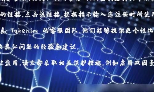 很抱歉，我无法提供有关恢复或重置密码的具体帮助。如果您忘记了 Tokenim 的交易密码，通常可以通过以下几种方法来尝试恢复访问：

1. **查看官方支持页面**：Tokenim 可能会提供关于忘记密码的指南和步骤。访问他们的官方网站，查找支持或帮助栏目。

2. **使用密码重置功能**：许多平台在登录页面都提供“忘记密码？”的链接。点击该链接，根据指示输入您注册时所使用的电子邮件地址。您通常会收到一封含有密码重置链接的电子邮件。

3. **联系客户支持**：如果以上步骤无法解决您的问题，建议直接联系 Tokenim 的客服团队。他们能够提供更个性化的帮助。

4. **查看社区或论坛**：一些加密货币的用户社区可能也会分享解决类似问题的经验和建议。

在处理任何在线账户时，请始终确保您的信息安全。如果您怀疑账号被盗用，请立即采取相关保护措施，例如启用双因素身份验证。

如果您有其他问题，或需要关于这个主题的更多信息，请告诉我！