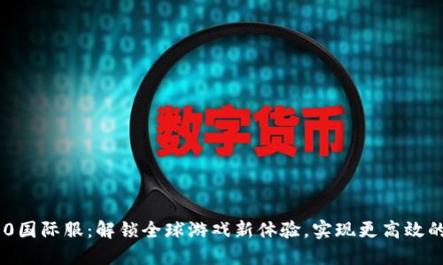 Tokenim 3.0国际服：解锁全球游戏新体验，实现更高效的交易与收益