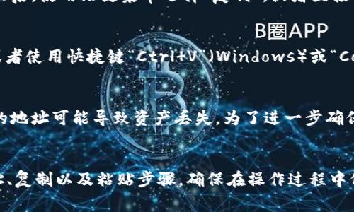 复制Tokenim地址的方法非常简单。以下是具体步骤，供您参考：

步骤1：访问Tokenim平台
首先，打开您的浏览器，输入Tokenim网站的URL，访问平台。确保您已成功登录您的账户。

步骤2：找到您的钱包地址
在方法访问Tokenim后，您需要找到您的钱包地址。通常，您可以在主界面、钱包页面或者账户设置中找到相关信息。

步骤3：复制地址
在找到您的钱包地址后，您可以用鼠标左键单击选择地址内容。然后，使用右键菜单选择“复制”，或者直接用快捷键“Ctrl C”（Windows）或“Command C”（Mac）进行复制。

步骤4：粘贴地址
在您需要使用Tokenim地址的地方，点击鼠标右键选择“粘贴”，或者使用快捷键“Ctrl V”（Windows）或“Command V”（Mac）粘贴地址。

注意事项
在复制和粘贴地址时，请务必确认地址的完整性和准确性。错误的地址可能导致资产丢失。为了进一步确保安全，您可以在粘贴前再次核对地址。

总结
复制Tokenim地址的过程简单明了，主要包括访问平台、找到地址、复制以及粘贴步骤。确保在操作过程中仔细核对地址，以确保安全性。希望这个指南能帮助到您！