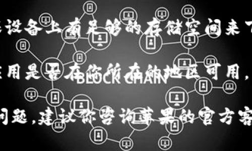 很抱歉，你遇到下载问题。以下是一些可能的解决方法：

1. **检查网络连接**：确保你的设备连接到互联网，可以尝试切换网络。

2. **重启设备**：重启手机或者电脑，很多时候可以解决临时的问题。

3. **清理缓存**：如果你是在手机上下载应用，尝试清理应用商店的缓存。

4. **更新操作系统**：确保你的 Android 或 iOS 系统是最新版本。

5. **查看存储空间**：确保设备上有足够的存储空间来下载应用。

6. **区域限制**：检查该应用是否在你所在的地区可用。某些应用可能会地区限制。

如果以上方法还无法解决问题，建议你咨询苹果的官方客服或访问他们的支持页面。