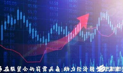 
数字货币在服贸会的崭露头角：助力经济转型与未来金融创新