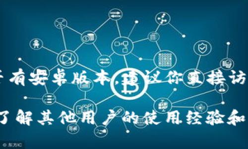 截至我最后更新的信息（2023年10月），Tokenim 是一种加密货币或区块链相关的工具或服务。具体到是否有安卓版本，建议你直接访问 Tokenim 的官方网站或在 Google Play 商店中搜索“Tokenim”以查询最新的应用可用性和版本信息。

如果你找到的信息和我这里的有差异，建议你依照官方消息为准。也可以查看相关的社区论坛和社交媒体，了解其他用户的使用经验和反馈。