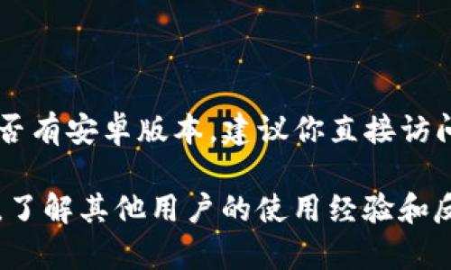 截至我最后更新的信息（2023年10月），Tokenim 是一种加密货币或区块链相关的工具或服务。具体到是否有安卓版本，建议你直接访问 Tokenim 的官方网站或在 Google Play 商店中搜索“Tokenim”以查询最新的应用可用性和版本信息。

如果你找到的信息和我这里的有差异，建议你依照官方消息为准。也可以查看相关的社区论坛和社交媒体，了解其他用户的使用经验和反馈。
