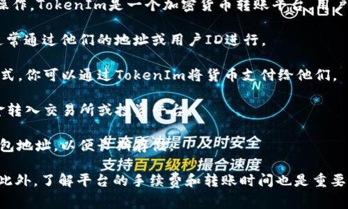 关于TokenIm转账的具体对象，通常取决于你在平台上的具体操作。TokenIm是一个加密货币转账平台，用户可以通过它发送和接收加密货币。以下是一些可能的转账对象：

1. **个人用户**：你可以将TokenIm转账给其他个人用户。这通常通过他们的地址或用户ID进行。

2. **商家或服务提供者**：一些商家接受加密货币作为支付方式。你可以通过TokenIm将货币支付给他们。

3. **投资平台或交易所**：如果你在投资或交易，则可能将资金转入交易所或投资平台。

4. **钱包地址**：你也可以将TokenIm转账到你的加密货币钱包地址，以便长期存储。

请注意，在转账之前，你需要确保对方的地址无误，以避免损失。此外，了解平台的手续费和转账时间也是重要的。