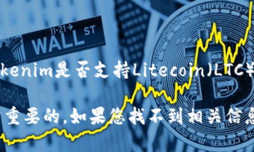Tokenim是一种加密货币交易平台，主要支持多种数字货币的交易。如果您想知道Tokenim是否支持Litecoin（LTC），建议您直接访问Tokenim的官方网站或查看他们的最新公告和支持的交易对列表。

在加密货币市场，支持的币种和交易对可能会随时变化，所以获取最新的信息是非常重要的。如果您找不到相关信息，您也可以通过Tokenim的客户支持或社交媒体渠道进行询问。