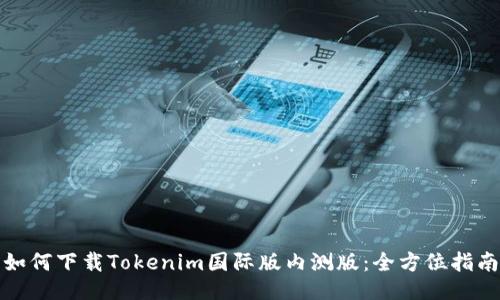 如何下载Tokenim国际版内测版：全方位指南