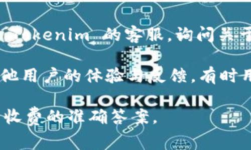 Tokenim 账号之间的互转是否收费，通常取决于该平台的具体政策。很多时候，加密货币或数字资产平台在内部转账时可能不收取费用，但这也因平台而异。

为了准确了解 Tokenim 的政策，你可以采取以下步骤：

1. **查阅官方文档**：访问 Tokenim 官方网站或查看 FAQ（常见问题解答）部分，通常会有详细的费用说明。

2. **联系客服**：如果在网站上找不到相关信息，可以直接联系 Tokenim 的客服，询问关于账号之间转账的具体收费情况。

3. **用户论坛和社区**：可以访问一些相关论坛或社区，了解其他用户的体验与反馈，有时用户的分享能提供有价值的信息。

通过以上途径，你将能够获得关于 Tokenim 账号之间互转是否收费的准确答案。