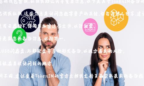 在使用TokenIM或其他类似平台时，备份通常指的是保存您的钱包密钥、私钥或助记词等重要信息。以下是关于TokenIM备份的一些通用建议：

1. **备份私钥和助记词**：在创建钱包时，系统会提供助记词或私钥。这些信息是访问您数字资产的关键，切勿与他人分享。建议将这些信息写下来，妥善保管在安全的地方，如保险箱中。

2. **使用加密存储**：如果您选择数字方式存储备份（如使用云存储），请确保加密这些文件，以防泄露。

3. **定期检查备份**：确保您的备份是最新的，定期审查并更新您的备份信息，以防万一。

4. **多重备份**：考虑在多处保存备份。例如，可以在纸质、USB闪存盘、外部硬盘等多种形式备份，以减少丢失的风险。

5. **安全性**：请确保备份的存储位置是安全的，避免将其放在易被访问到的地方。

注意，具体备份方式可能会因TokenIM的版本或更新而有所不同。建议查看TokenIM的官方文档或支持页面获取最新的备份指导。