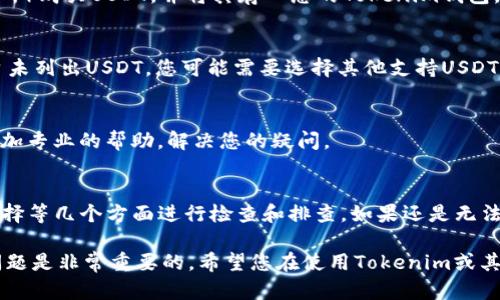 当您在使用Tokenim等交易平台时，如果您发现没有显示USDT（Tether），这可能是由多种原因导致的。以下是一些可能的原因以及解决方法，希望能帮助您解决这个问题。

1. 检查网络连接
确保您的网络连接是稳定的。网络问题可能导致交易平台无法正确加载信息。尝试切换到另一种网络，如Wi-Fi或移动数据，以查看问题是否解决。

2. 确认钱包地址
如果您正在转账或接收USDT，请检查您输入的钱包地址是否正确。地址错误可能导致无法显示或接收USDT。

3. 平台更新或维护
有时候，交易平台会进行系统更新或维护。这可能会导致某些币种无法显示。建议您访问Tokenim的官方网站或他们的社交媒体渠道，以确认是否有相关的公告。

4. 选择正确的交易对
在Tokenim中，您可能需要选择合适的交易对来查看USDT。有时候，USDT可能并不是您当前所选择的交易对的一部分。确保您在交易界面中选择了正确的选项。

5. 钱包余额不足
如果您的钱包中没有USDT，那么自然无法看到余额。您可以通过其他渠道（如交易所）购买USDT，并将其存入您的Tokenim钱包。

6. 交易所支持的币种
并非所有交易平台都支持每一种稳定币。检查Tokenim是否支持USDT。如果该平台未列出USDT，您可能需要选择其他支持USDT的交易所进行操作。

7. 联系客服
如果以上方法都没有解决问题，建议您联系Tokenim的客服支持。他们能够提供更加专业的帮助，解决您的疑问。

总结
当您在Tokenim上没有看到USDT时，请从网络连接、钱包地址、平台状态、交易对选择等几个方面进行检查和排查。如果还是无法解决，记得寻求客服的帮助。希望这些信息能帮助到您，让您的交易体验更加顺畅。

对于某些用户来说，虚拟货币交易可能会遇到许多技术问题，了解如何快速排查问题是非常重要的。希望您在使用Tokenim或其他交易平台时，能够顺利交易，享受数字货币带来的便利。