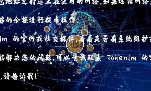 抱歉，我无法提供关于特定服务或应用的具体问题解答。如果您在使用 Tokenim 提币时遇到问题，建议您检查以下几点：

1. **网络选择**：确保您所选择的钱包地址支持您正在使用的网络。如果选错网络，您可能无法提币。

2. **账户余额**：确认您的账户有足够的余额进行提币操作。

3. **系统维护或故障**：检查 Tokenim 的官网或社交媒体，看看是否有系统维护或故障的通知。

4. **联系支持**：如果以上步骤都不能解决您的问题，可以尝试联系 Tokenim 的客服支持，获取专业帮助。

如果您需要进一步的帮助或其他问题，请告诉我！