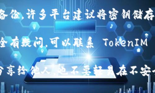 TokenIM 的密钥通常是为用户提供安全存储、交易和访问其数字资产而生成的。要找到你的 TokenIM 密钥，你可以按照以下步骤进行：

1. **登录账户**：首先，确保你已经成功登录到你的 TokenIM 账户。

2. **访问安全设置**：在账户 dashboard 或者设置页面，可以找到与安全相关的部分。这可能被标记为“安全”或“密钥管理”。

3. **查看密钥信息**：在“安全”或者“密钥管理”中，你应该能找到有关你的密钥的信息。部分平台也允许你生成新的密钥。

4. **备份密钥**：如果你找到密钥，务必将其安全地备份。许多平台建议将密钥储存在安全的地方，例如密码管理器。

5. **联系客服**：如果你无法找到密钥，或对密钥安全有疑问，可以联系 TokenIM 的客户服务团队。他们可以为你提供进一步的帮助。

请记住，保护你的密钥安全是非常重要的。不要将其分享给他人，也不要轻易在不安全的地方保存。