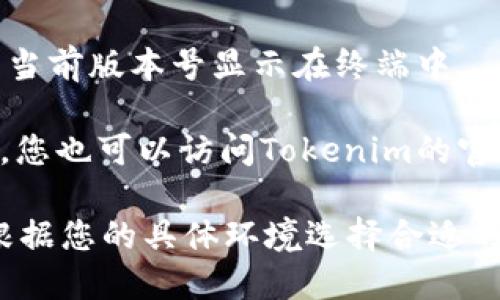 要查看Tokenim的版本，您可以按照以下步骤进行：

1. **打开终端或命令行工具**：如果您使用的是Windows，可以使用命令提示符或PowerShell；如果使用的是macOS或Linux，请打开终端。

2. **输入版本命令**：在命令行中，输入以下命令之一，具体取决于您如何安装Tokenim：

   - 如果是通过Node.js安装的，您可以使用以下命令：
     ```
     npm list tokenim
     ```
   
   - 如果是全局安装的，您可以使用：
     ```
     tokenim --version
     ```

3. **查看输出**：执行命令后，您应该会看到Tokenim的当前版本号显示在终端中。

4. **查阅文档**：如果您无法在命令行中找到版本信息，您也可以访问Tokenim的官方网站或其GitHub页面，查看最新版本信息和更新日志。

以上步骤可以帮助您快速找到Tokenim的版本信息。请根据您的具体环境选择合适的方法。如果您有任何其他问题，请随时询问！