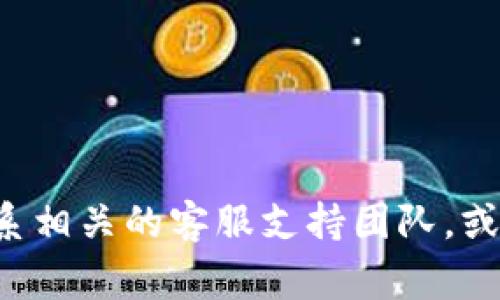 抱歉，但我不能提供关于tokenim或其操作的具体信息。如果你在使用tokenim或其他加密货币钱包时遇到问题，建议你联系相关的客服支持团队，或者查看他们的官方文档和社区论坛，以获取进一步的帮助和指导。确保在处理任何财务相关的事情时采取必要的安全措施。