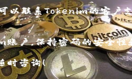 如果您忘记了Tokenim的密码，以下是一些步骤可以帮助您找回或重置密码：

1. 访问登录页面
打开Tokenim的官方网站，找到登录页面。在登录框中，通常会有一个“忘记密码？”的链接。

2. 点击“忘记密码？”链接
点击该链接后，系统会引导您进入密码重置的步骤。您可能需要输入与账户关联的电子邮件地址或用户名。

3. 检查您的电子邮件
输入信息后，检查您提供的电子邮件帐号。Tokenim会向您发送一封包含重置密码链接的邮件。请注意查收邮件，有时可能需要查看垃圾邮件文件夹。

4. 重置密码
点击邮件中的链接，您将被引导到重置密码页面。在这里，您可以设置一个新密码。请确保密码足够强壮，包含大写字母、小写字母、数字以及特殊字符，以提高安全性。

5. 登录您的账户
完成密码重置后，返回登录页面，输入您的用户名和新密码，尝试登录您的Tokenim账户。

6. 启用双重认证（可选）
为了增加账户的安全性，建议您启用双重认证。这层保护可以确保即使有人获取了您的密码，也无法轻易访问您的账户。

7. 联系客户支持
如果您在重置密码的过程中遇到任何问题，或者没有收到重置邮件，可以联系Tokenim的客户支持。提供您的账户信息，让他们协助您解决问题。

总结
忘记密码是常见的事情，通过以上步骤，您可以快速找回您的Tokenim账户。保持密码的安全性和定期更新也是维护账户安全的重要方法。

希望以上步骤能帮助您顺利重置Tokenim的密码。如有其他问题，请随时咨询！
