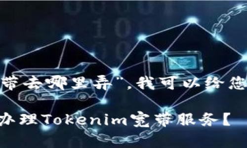 关于“tokenim宽带去哪里弄”，我可以给您一些建议和指导。

### 如何顺利办理Tokenim宽带服务？
